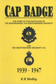 Title: Cap Badge: The Story of Four Battalions of The Bedfordshire and Hertfordshire Regiment and the Hertfordshire Regiment (TA) 1939-1947, Author: R. H. Medley