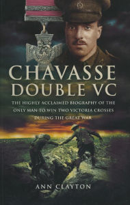 Title: Chavasse, Double VC: The Highly Acclaimed Biography of the Only Man to Win Two Victoria Crosses During the Great War, Author: Ann Clayton