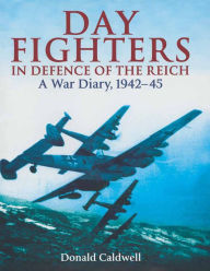 Title: Day Fighters in Defence of the Reich: A Way Diary, 1942-45, Author: Donald Caldwell