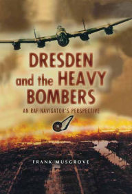 Title: Dresden and the Heavy Bombers: An RAF Navigator's Perspective, Author: Frank Musgrove