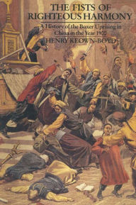Title: The Fists of Righteous Harmony: A History of the Boxer Uprising in China in the Year 1900, Author: Henry Keown-Boyd