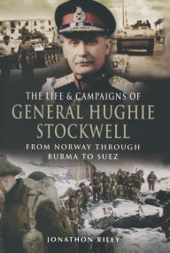 Title: The Life & Campaigns of General Hughie Stockwell: From Norway Through Burma to Suez, Author: Jonathon Riley