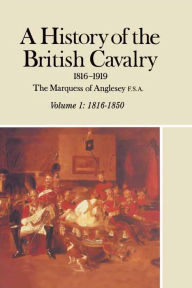 Title: A History of the British Cavalry, 1816-1850 Volume 1: 1816-1919, Author: The Marquess of Anglesey
