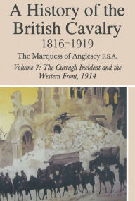 Title: A History of the British Cavalry: Volume 7: 1816-1919 The Curragh Incident and the Western Front, 1914, Author: Lord Anglesey