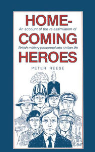 Title: Homecoming Heroes: An Account of the Re-assimiliation of British Military Personnel into Civilian Life, Author: Peter Reese