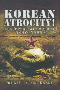 Title: Korean Atrocity!: Forgotten War Crimes 1950-1953, Author: Philip D. Chinnery
