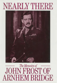 Title: Nearly There: The Memoirs of John Frost of Arnhem Bridge, Author: John Frost