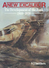 Title: A New Excalibur: The Development of the Tank 1909-1939, Author: A J Smithers