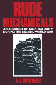 Title: Rude Mechanicals: An account of Tank Maturity during the Second World War, Author: A J Smithers