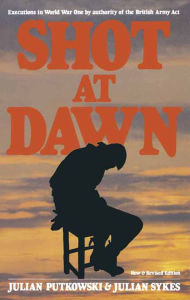 Title: Shot at Dawn: Executions in World War One by Authority of the British Army Act, Author: Julian Putkowski