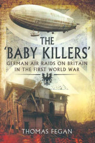 Title: The Baby Killers: German Air Raids on Britain in the First World War, Author: Thomas Fegan