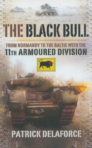Title: The Black Bull: From Normandy to the Baltic with the 11th Armoured Division, Author: Patrick Delaforce