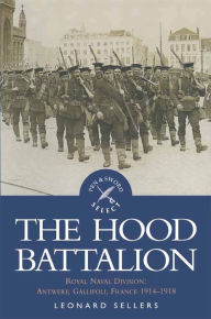 Title: The Hood Battalion: Royal Naval Division: Antwerp, Gallipoli, France 1914-1918, Author: Leonard Sellers