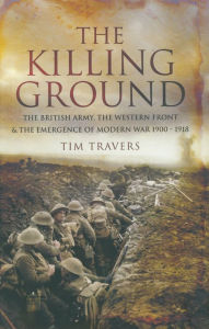 Title: The Killing Ground: The British Army, The Western Front & The Emergence of Modern War 1900-1918, Author: Tim Travers