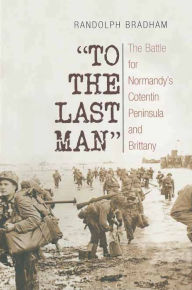 Title: To the Last Man: The Battle for Normandy's Cotentin Peninsula and Brittany, Author: Randolph Bradham