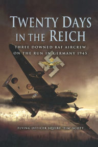 Title: Twenty Days in the Reich: Three Downed RAF Aircrew on the Run in Germany 1945, Author: Flying Officer Squire 'Tim' Scott