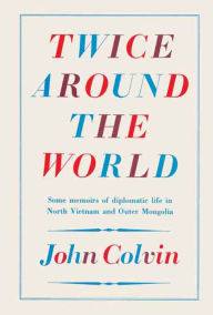 Title: Twice Around the World: Some Memoirs of Diplomatic Life in North Vietnam and Outer Mongolia, Author: John Colvin