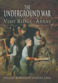 Title: The Underground War: Vimy Ridge to Arras, Author: Philip J. Robinson