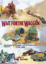 Title: Wait for the Waggon: The Story of the Royal Corps of Transport and Its Predecessors, 1794-1993, Author: John Sutton