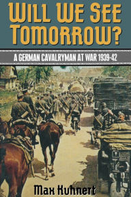 Title: Will We See Tomorrow?: A German Cavalryman at War, 1939-1942, Author: Max Kuhnert