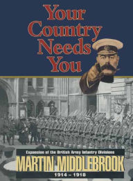 Title: Your Country Needs You: Expansion of the British Army Infantry Divisions, 1914-1918, Author: Martin Middlebrook