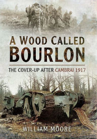 Title: A Wood Called Bourlon: The Cover-up after Cambrai, 1917, Author: William Moore