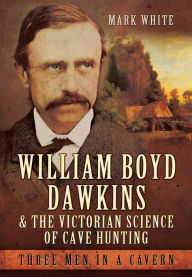 Title: William Boyd Dawkins and the Victorian Science of Cave Hunting: Three Men in a Cavern, Author: Mark John White