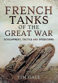 Title: French Tanks of the Great War: Development, Tactics and Operations, Author: Tim Gale