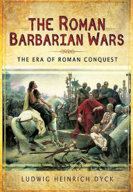 Title: The Roman Barbarian Wars: The Era of Roman Conquest, Author: Ludwig Dyck