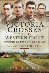 Title: Victoria Crosses on the Western Front - Second Battle of Bapaume: August - September 1918, Author: Paul Oldfield