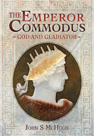 Title: The Emperor Commodus: God and Gladiator, Author: John S McHugh