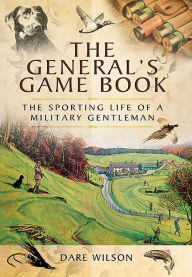Title: The General's Game Book: The Sporting Life of a Military Gentleman, Author: Dare Wilson CBE MC