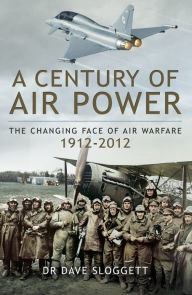 Title: A Century of Air Power: The Changing Face of Warfare, 1912-2012, Author: Dave Sloggett