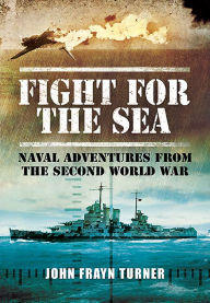 Title: Fight for the Sea: Naval Adventures from the Second World War, Author: John Frayn Turner
