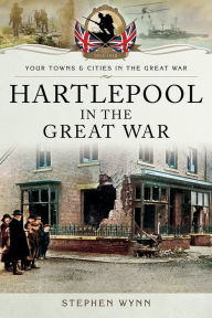 Title: Hartlepool in the Great War, Author: Stephen Wynn