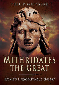 Title: Mithridates the Great: Rome's Indomitable Enemy, Author: Philip Matyszak