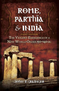 Title: Rome, Parthia and India: The Violent Emergence of a New World Order 150-140 BC, Author: John D. Grainger