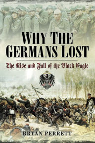 Title: Why the Germans Lost: The Rise and Fall of the Black Eagle, Author: Bryan Perrett