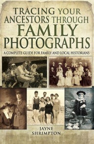 Title: Tracing Your Ancestors Through Family Photographs: A Complete Guide for Family and Local Historians, Author: Jayne Shrimpton