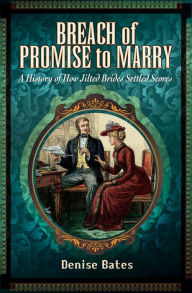 Title: Breach of Promise to Marry: A History of How Jilted Brides Settled Scores, Author: Denise Bates