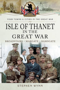 Title: Isle of Thanet in the Great War: Broadstairs - Margate - Ramsgate, Author: Stephen Wynn