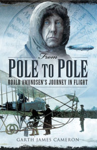 Title: From Pole to Pole: Roald Amundsen's Journey in Flight, Author: Garth James Cameron