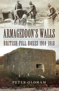 Title: Armageddon's Walls: British Pill Boxes, 1914-1918, Author: Peter Oldham