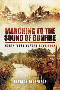 Title: Marching to the Sound of Gunfire: North-West Europe, 1944-1945, Author: Patrick Delaforce