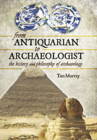 Title: From Antiquarian to Archaeologist: The History and Philosophy of Archaeology, Author: Tim Murray