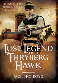 Title: Lost Legend of the Thryberg Hawk: The Mystery Crossbow Boy who Saved the Fortunes of York at the Battle of Towton, Author: Jack Holroyd