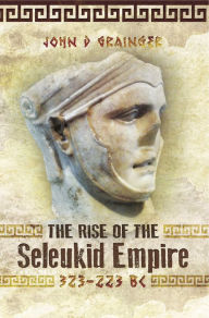 Title: The Rise of the Seleukid Empire (323-223 BC): Seleukos I to Seleukos III, Author: John D. Grainger