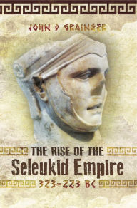 Title: The Rise of the Seleukid Empire, 323-223 BC, Author: John D. Grainger