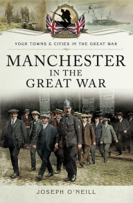 Title: Manchester in the Great War, Author: Joseph O'Neill