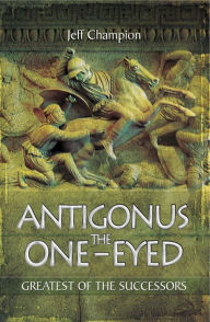 Title: Antigonus the One-Eyed: Greatest of the Successors, Author: Jeff Champion